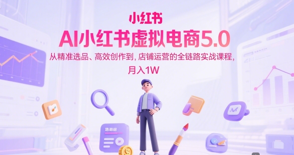 AI小红书虚拟电商5.0，从精准选品、高效创作到，店铺运营的全链路实战课程，月入1W(更新中)-创领云聚