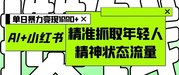 AI+小红书图文，精准抓取年轻人精神状态流量，单日暴力变现多张-创领云聚