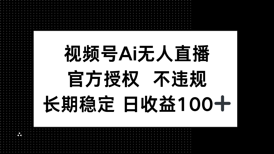 视频号AI无人直播，官方授权 不违规，单日平均收益100+-创领云聚