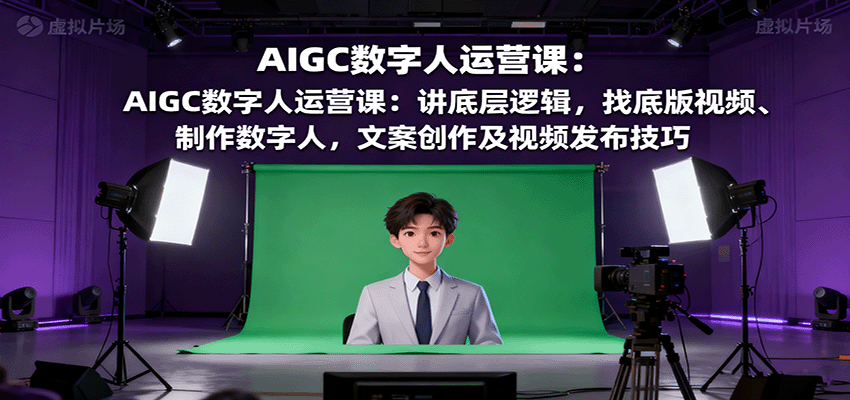 AIGC数字人运营课：讲底层逻辑，找底版视频、制作数字人，文案创作及视频发布技巧-创领云聚