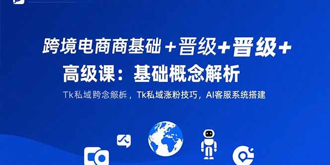 跨境电商基础+晋级+高级课：基础概念解析,Tk私域涨粉技巧,AI客服系统搭建-创领云聚