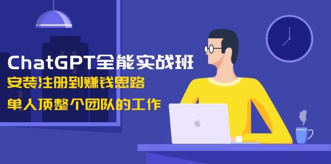 ChatGPT全能实战班，安装注册到赚钱思路，单人顶整个团队的工作-创领云聚