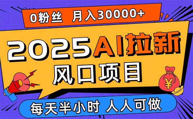 2025AI拉新风口项目，0粉0基础月入30000+新手小白轻松学会-创领云聚