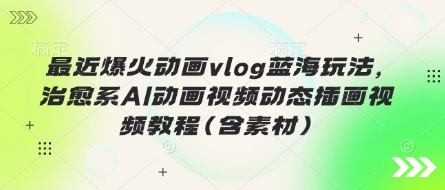 最近爆火动画vlog蓝海玩法，治愈系AI动画视频动态插画视频教程(含素材)-创领云聚