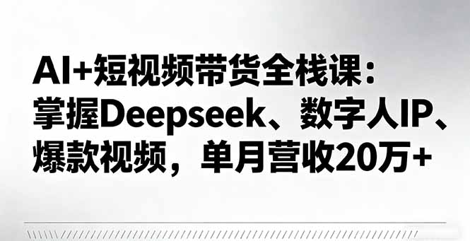 AI+短视频带货全栈课：掌握Deepseek、数字人IP、爆款视频，单月营收20万+-创领云聚