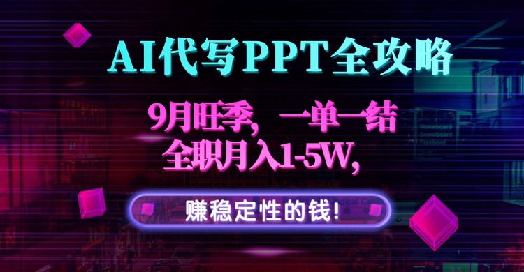 AI代写PPT全攻略，9月旺季，一单一结，全职月入1-5W，赚稳定性的钱！-创领云聚