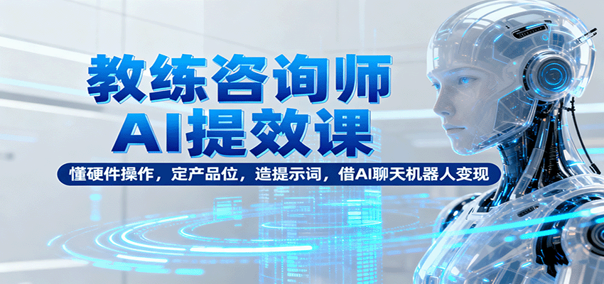 教练咨询师AI提效课：懂硬件操作，定产品位，造提示词，借AI聊天机器人变现-创领云聚