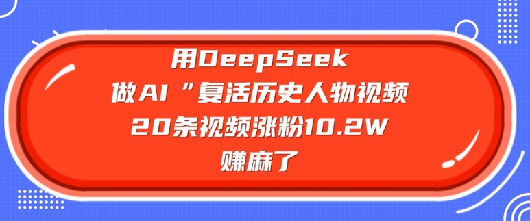 用DeepSeek做AI“复活历史人物”视频，20条视频涨粉10.2W，挣麻了-创领云聚