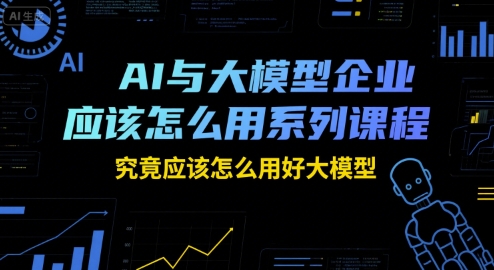 AI与大模型企业应该怎么用系列课程，究竟应该怎么用好大模型-创领云聚