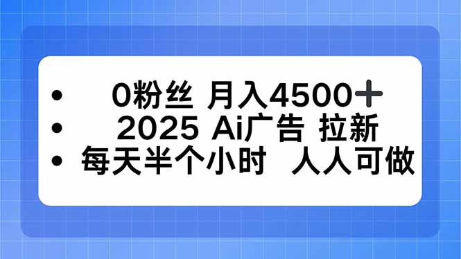 0粉丝 月入4500+，2025AI广告拉新，每天半个小时 人人可做-创领云聚