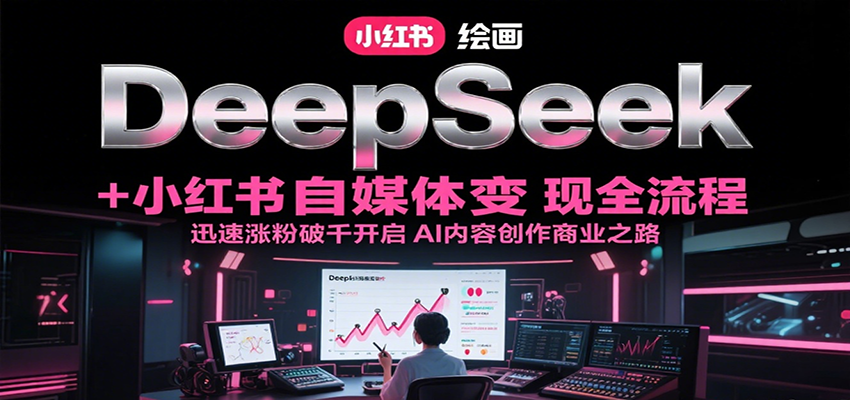 DeepSeek绘画+小红书自媒体变现全流程，迅速涨粉破千开启AI内容创作商业之路-创领云聚