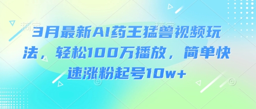 3月最新AI药王猛兽视频玩法，轻松100W播放，简单快速涨粉起号10w+-创领云聚