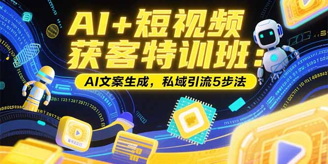 AI+短视频获客特训班：账号定位技巧，AI文案生成，私域引流5步法-创领云聚
