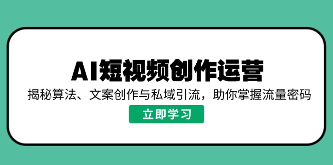 AI短视频创作运营，揭秘算法、文案创作与私域引流，助你掌握流量密码-创领云聚