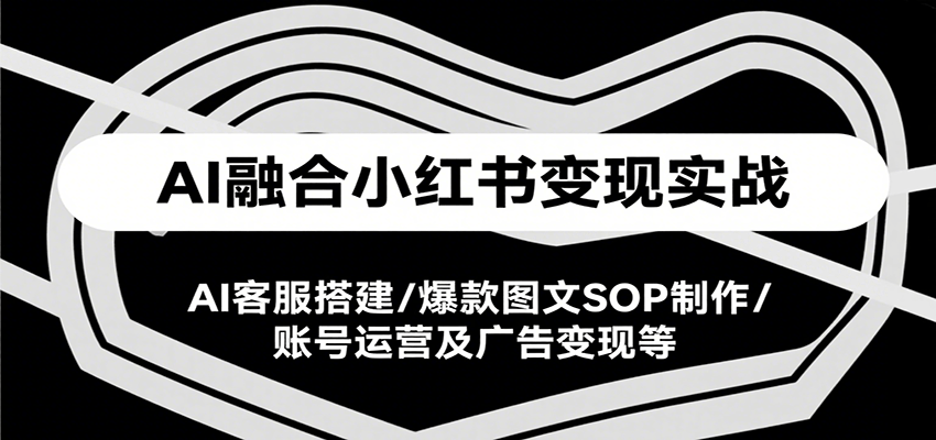 AI融合小红书变现实战课，AI客服搭建/爆款图文SOP制作/账号运营及广告变现等-创领云聚