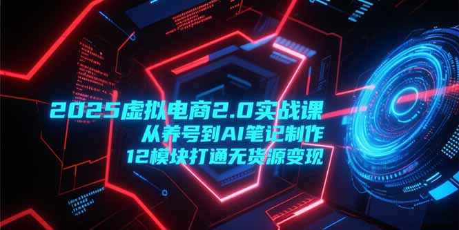 2025虚拟电商2.0实战课，从养号到AI笔记制作，12模块打通无货源变现-创领云聚