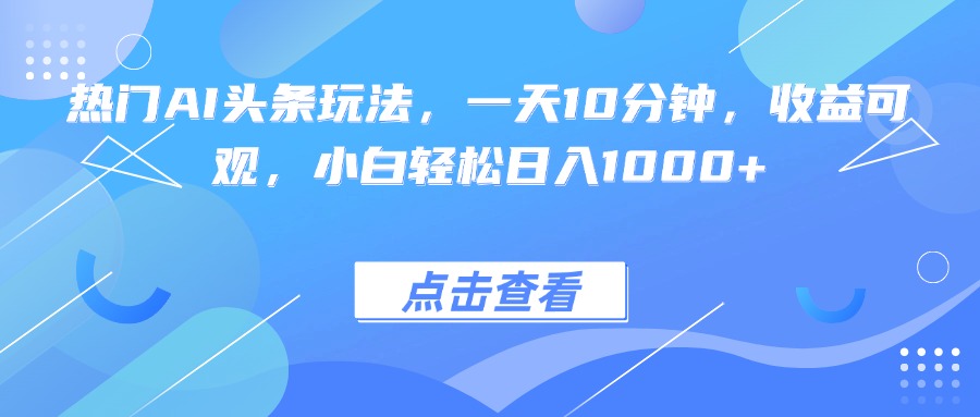 热门AI头条玩法，一天10分钟，收益可观，小白轻松日入1000+-创领云聚
