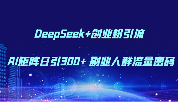 DeepSeek+创业粉引流 AI矩阵日引300+ 副业人群流量密码-创领云聚