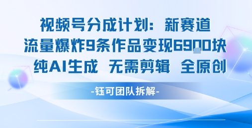 视频号新玩法 9条作品变现6.9k 纯AI生成无需剪辑全原创-创领云聚