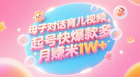 AI生成母子对话育儿类视频，起号快爆款多，小白宝妈轻松学，多渠道变现，月入1W+-创领云聚