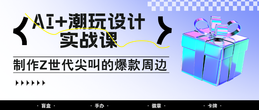 AI+潮玩设计实战课：手把手教你制作Z世代尖叫的爆款周边，自媒体人必学印钞术！-创领云聚