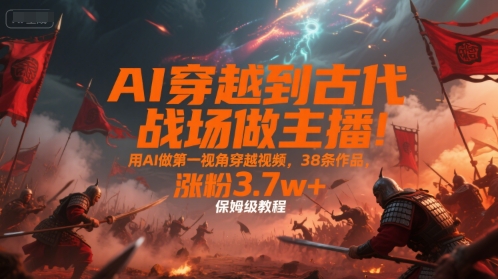 AI穿越到古代战场做主播！用AI做第一视角穿越视频，38条作品，涨粉3.7w+，保姆级教程-创领云聚
