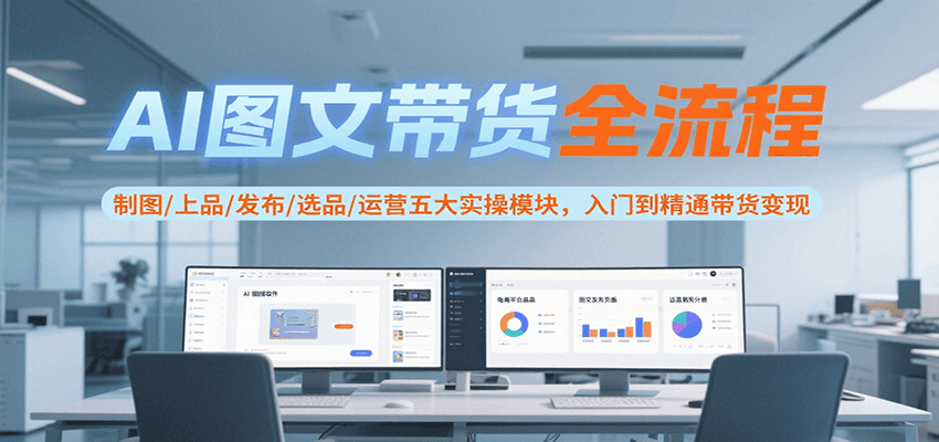 AI图文带货全流程，制图/上品/发布/选品/运营五大实操模块，入门到精通带货变现-创领云聚
