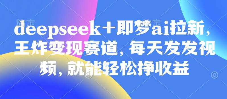 原客单价998的deepseek+即梦ai拉新，王炸变现赛道，每天发发视频，就能轻松挣收益-创领云聚