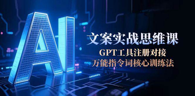 AI文案实战思维课，GPT工具注册对接，万能指令词核心训练法-创领云聚