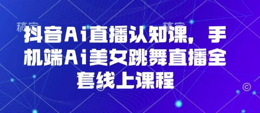 抖音Ai直播认知课，手机端Ai美女跳舞直播全套线上课程-创领云聚