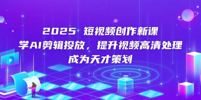 2025短视频创作新课，学AI剪辑投放，提升视频高清处理，成为天才策划-创领云聚