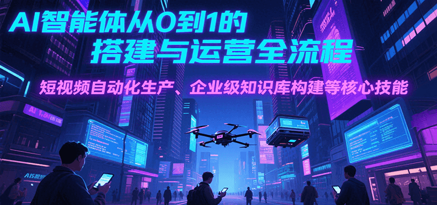 AI智能体从0到1的搭建与运营全流程，短视频自动化生产、企业级知识库构建等核心技能-创领云聚