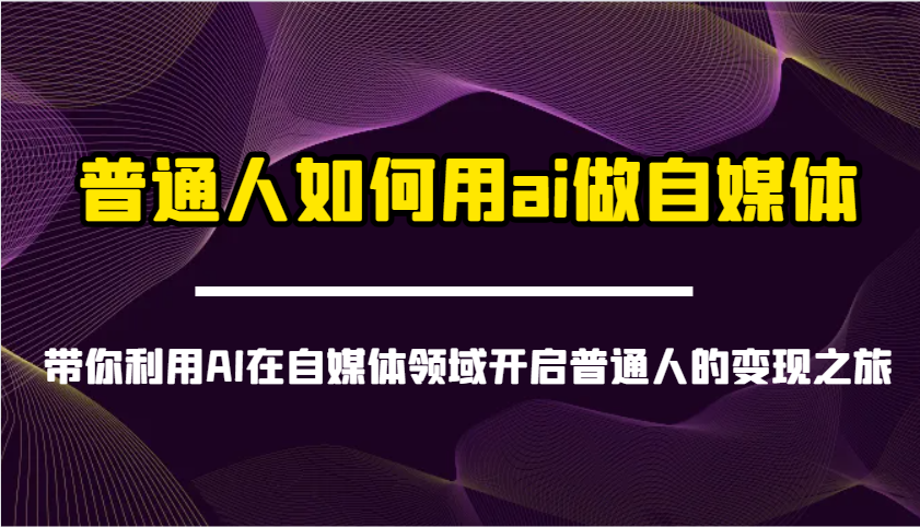 普通人如何用ai做自媒体-带你利用AI在自媒体领域开启普通人的变现之旅-创领云聚