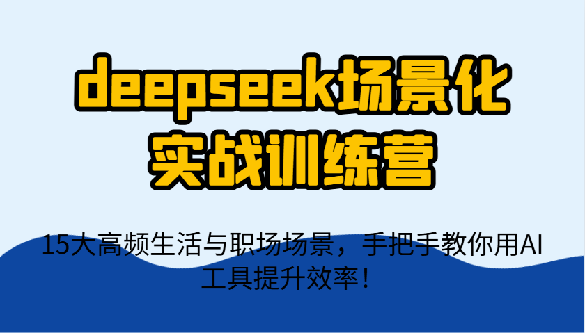 deepseek场景化实战训练营，15大高频生活与职场场景，手把手教你用AI工具提升效率！-创领云聚