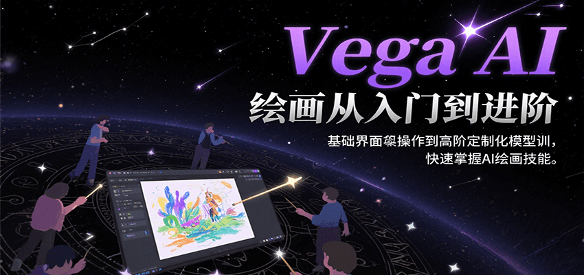 Vega AI绘画从入门到进阶，基础界面操作到高阶定制化模型训，快速掌握AI绘画技能-创领云聚