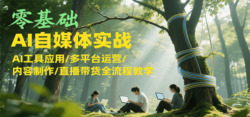 零基础AI自媒体实战，AI工具应用/多平台运营/内容制作/直播带货全流程教学-创领云聚