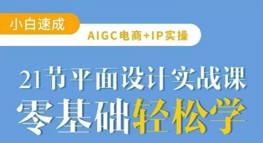 AIGC电商必备实操21节平面设计实战课，教你玩转AI-创领云聚