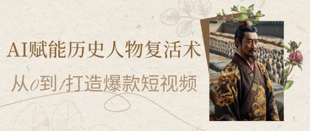 AI赋能历史人物复活术：从0到1打造爆款短视频，7天涨粉10W，小白也能月入过1W-创领云聚