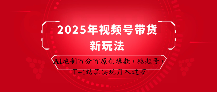 2025年视频号带货新玩法：AI炮制百分百原创爆款，稳起号，T+1结算实现月入过万-创领云聚