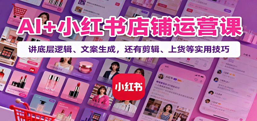 AI+小红书店铺运营课：讲底层逻辑、文案生成，还有剪辑、上货等实用技巧-创领云聚