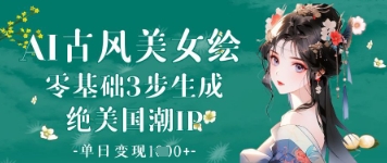 AI古风美女绘：零基础3步生成绝美国潮IP，单日变现1k+-创领云聚