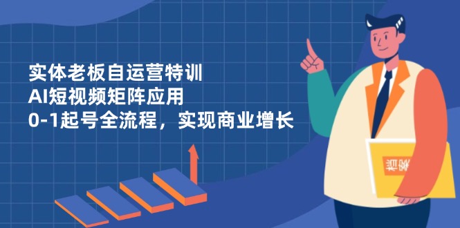 实体老板自运营特训，AI短视频矩阵应用，0-1起号全流程，实现商业增长-创领云聚