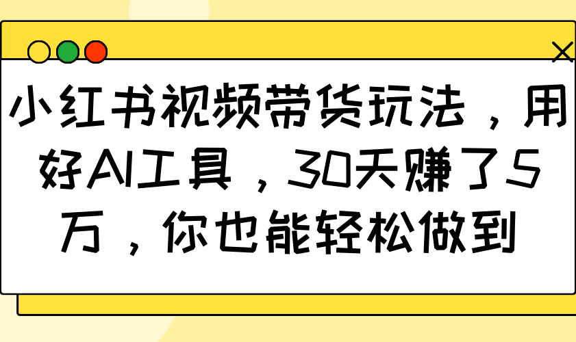 小红书视频带货玩法，用好AI工具，30天赚了5万，你也能轻松做到-创领云聚