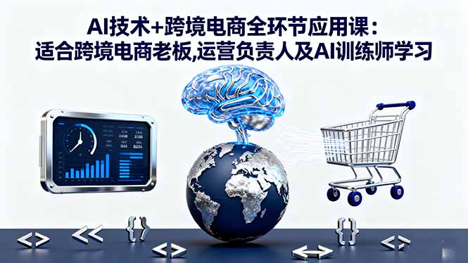 AI技术+跨境电商全环节应用课:适合跨境电商老板,运营负责人及AI训练师学习-创领云聚