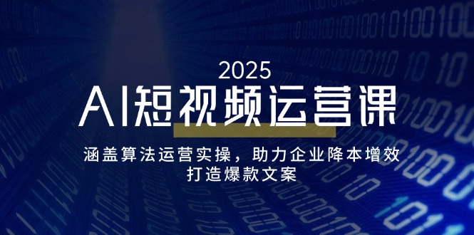 AI短视频运营课，涵盖算法运营实操，助力企业降本增效，打造爆款文案-创领云聚