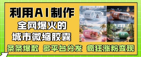 利用AI制作全网爆火的城市微缩胶囊，条条爆款， 多平台分发，疯狂涨粉变现-创领云聚