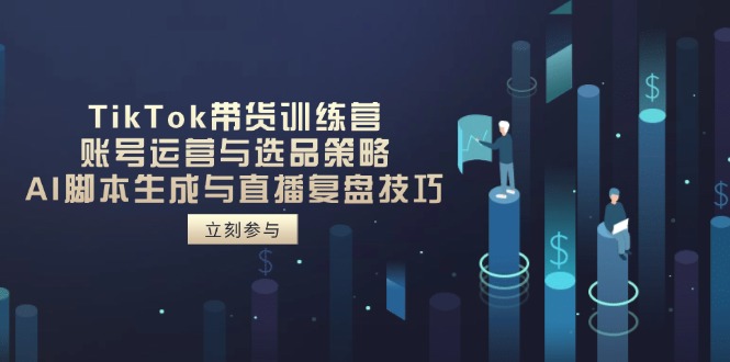 TikTok带货训练营，账号运营与选品策略，AI脚本生成与直播复盘技巧-创领云聚