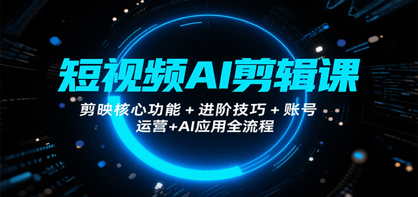 短视频AI剪辑课，剪映核心功能+进阶技巧+账号运营+AI应用全流程-创领云聚