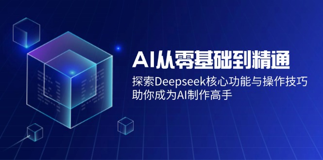 AI从零基础到精通：探索Deepseek核心功能与操作技巧，助你成为AI制作高手-创领云聚