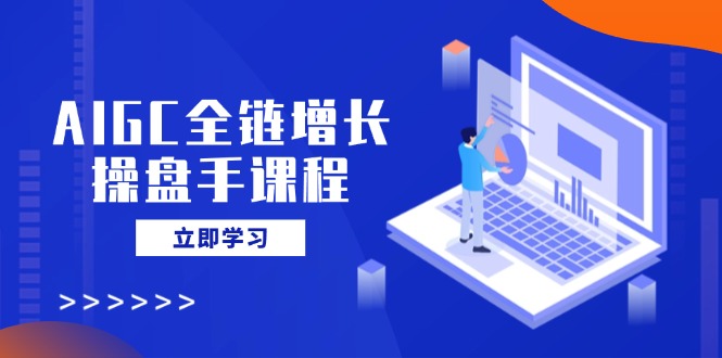 AIGC全链增长操盘手课程，从AI基础到私有化应用，轻松驾驭AI助力营销-创领云聚